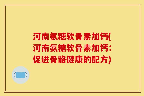 河南氨糖软骨素加钙(河南氨糖软骨素加钙：促进骨骼健康的配方)