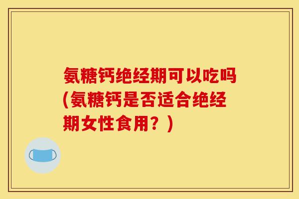 氨糖钙绝经期可以吃吗(氨糖钙是否适合绝经期女性食用?) 氨糖钙绝经期可以吃吗(氨糖钙是否适合绝经期女性食用?)