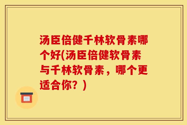 汤臣倍健千林软骨素哪个好(汤臣倍健软骨素与千林软骨素，哪个更适合你？)
