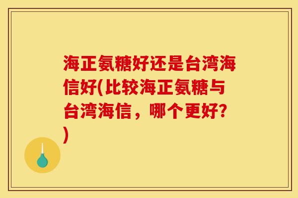 海正氨糖好还是台湾海信好(比较海正氨糖与台湾海信，哪个更好？)
