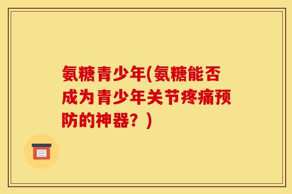 氨糖青少年(氨糖能否成为青少年关节疼痛预防的神器？)