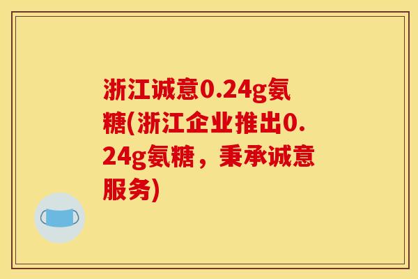 浙江诚意0.24g氨糖(浙江企业推出0.24g氨糖，秉承诚意服务)
