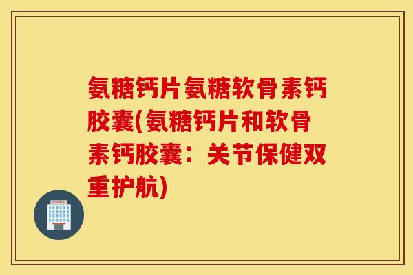氨糖钙片氨糖软骨素钙胶囊(氨糖钙片和软骨素钙胶囊:关节保健双重护航) 氨糖钙片氨糖软骨素钙胶囊(氨糖钙片和软骨素钙胶囊:关节保健双重护航)