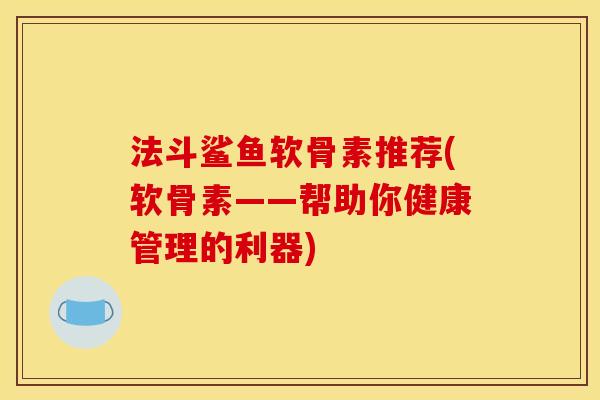法斗鲨鱼软骨素推荐(软骨素——帮助你健康管理的利器)