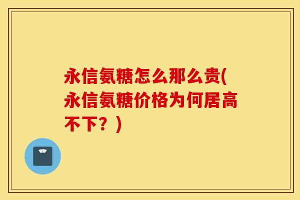 永信氨糖怎么那么贵(永信氨糖价格为何居高不下?) 永信氨糖怎么那么贵(永信氨糖价格为何居高不下?)