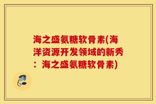 海之盛氨糖软骨素(海洋资源开发领域的新秀：海之盛氨糖软骨素)