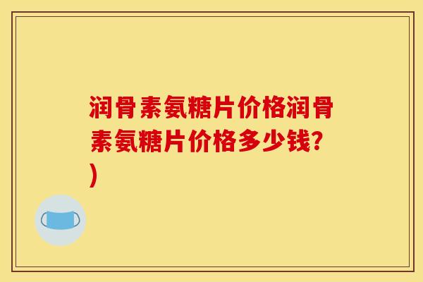 润骨素氨糖片价格润骨素氨糖片价格多少钱?) 润骨素氨糖片价格润骨素氨糖片价格多少钱?)