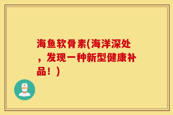 海鱼软骨素(海洋深处，发现一种新型健康补品！)