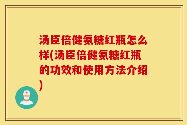 汤臣倍健氨糖红瓶怎么样(汤臣倍健氨糖红瓶的功效和使用方法介绍)