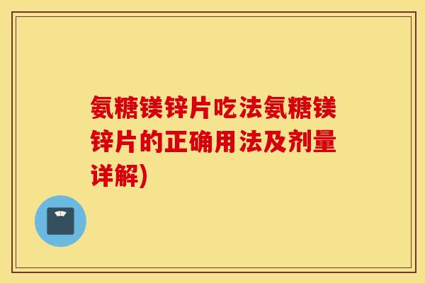 氨糖镁锌片吃法氨糖镁锌片的正确用法及剂量详解)
