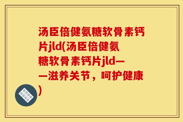 汤臣倍健氨糖软骨素钙片jld(汤臣倍健氨糖软骨素钙片jld——滋养关节，呵护健康)