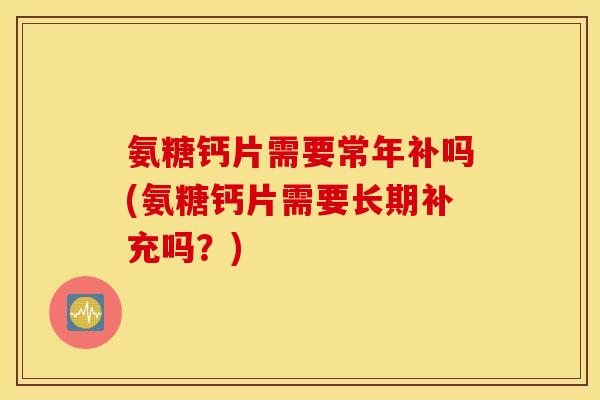 氨糖钙片需要常年补吗(氨糖钙片需要长期补充吗？)