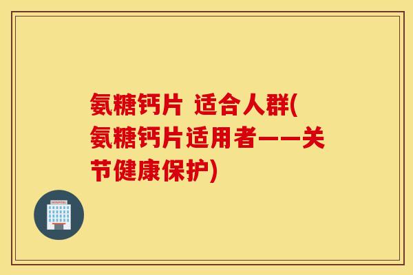 氨糖钙片 适合人群(氨糖钙片适用者——关节健康保护)