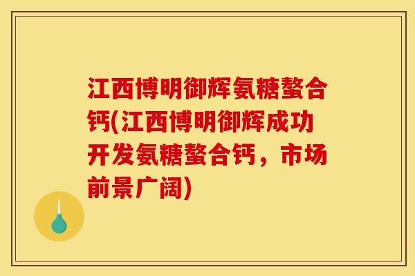 江西博明御辉氨糖螯合钙(江西博明御辉成功开发氨糖螯合钙，市场前景广阔)