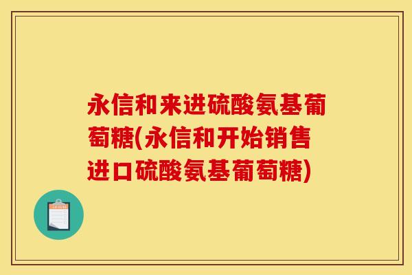 永信和来进硫酸氨基葡萄糖(永信和开始销售进口硫酸氨基葡萄糖)