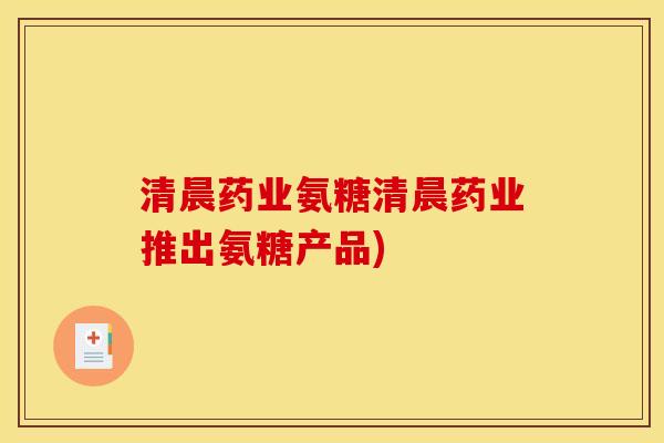 清晨药业氨糖清晨药业推出氨糖产品)