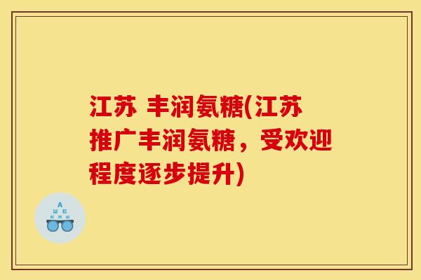 江苏 丰润氨糖(江苏推广丰润氨糖，受欢迎程度逐步提升)