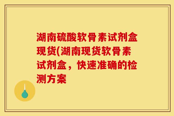 湖南硫酸软骨素试剂盒现货(湖南现货软骨素试剂盒，快速准确的检测方案