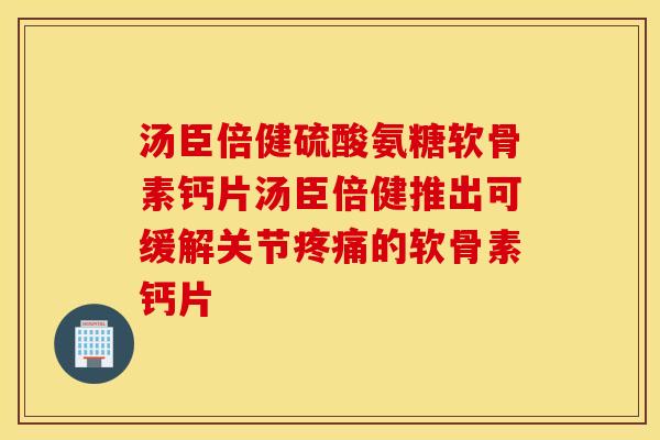 汤臣倍健硫酸氨糖软骨素钙片汤臣倍健推出可缓解关节疼痛的软骨素钙片 汤臣倍健硫酸氨糖软骨素钙片汤臣倍健推出可缓解关节疼痛的软骨素钙片