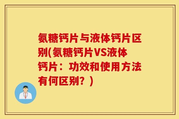 氨糖钙片与液体钙片区别(氨糖钙片VS液体钙片：功效和使用方法有何区别？)