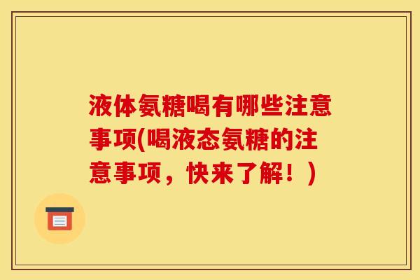 液体氨糖喝有哪些注意事项(喝液态氨糖的注意事项,快来了解!) 液体氨糖喝有哪些注意事项(喝液态氨糖的注意事项,快来了解!)