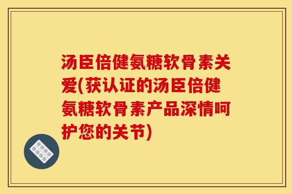 汤臣倍健氨糖软骨素关爱(获认证的汤臣倍健氨糖软骨素产品深情呵护您的关节)