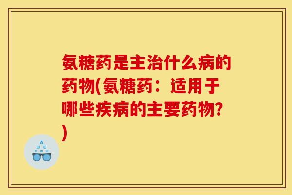 氨糖药是主治什么病的药物(氨糖药:适用于哪些疾病的主要药物?) 氨糖药是主治什么病的药物(氨糖药:适用于哪些疾病的主要药物?)