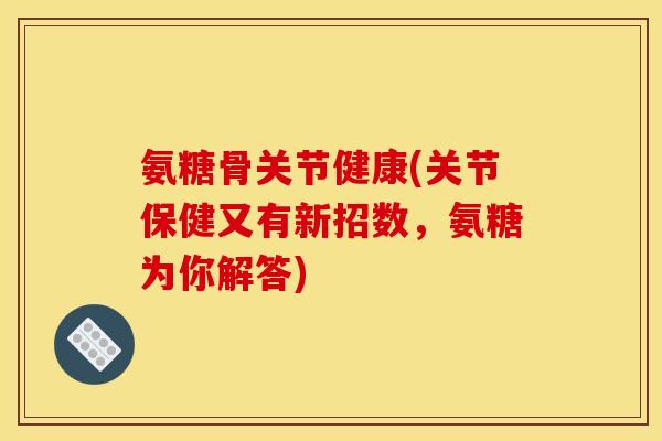 氨糖骨关节健康(关节保健又有新招数，氨糖为你解答)
