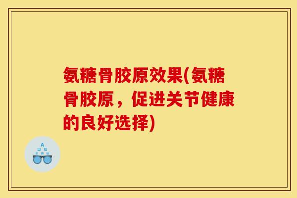 氨糖骨胶原效果(氨糖骨胶原，促进关节健康的良好选择)