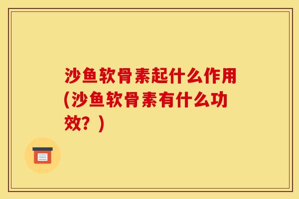 沙鱼软骨素起什么作用(沙鱼软骨素有什么功效？)