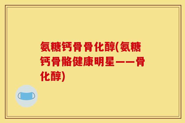 氨糖钙骨骨化醇(氨糖钙骨骼健康明星——骨化醇)