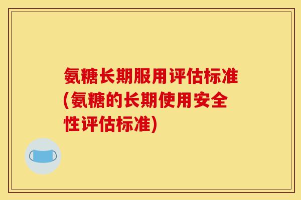 氨糖长期服用评估标准(氨糖的长期使用安全性评估标准)