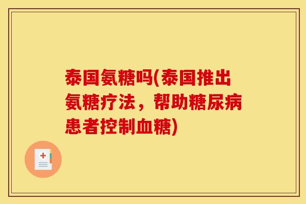 泰国氨糖吗(泰国推出氨糖疗法，帮助糖尿病患者控制血糖)