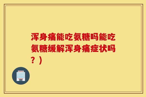 浑身痛能吃氨糖吗能吃氨糖缓解浑身痛症状吗？)