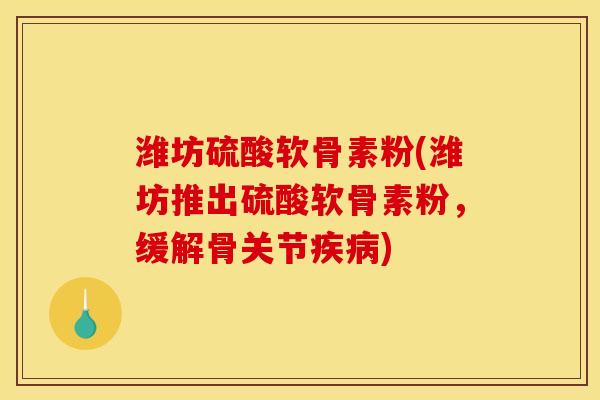 潍坊硫酸软骨素粉(潍坊推出硫酸软骨素粉，缓解骨关节疾病)