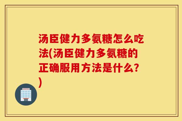 汤臣健力多氨糖怎么吃法(汤臣健力多氨糖的正确服用方法是什么？)