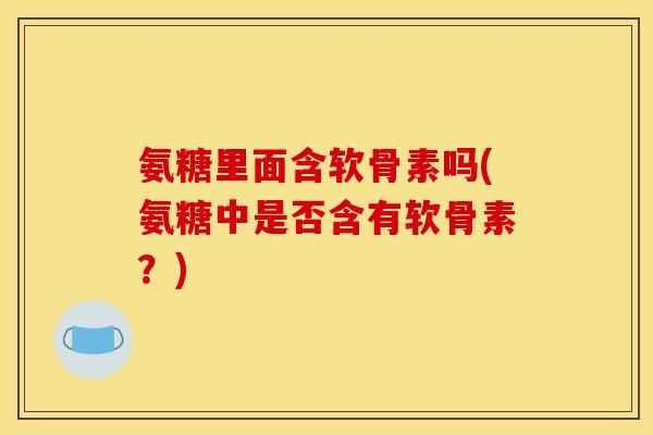 氨糖里面含软骨素吗(氨糖中是否含有软骨素？)