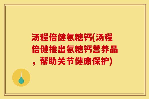 汤程倍健氨糖钙(汤程倍健推出氨糖钙营养品，帮助关节健康保护)
