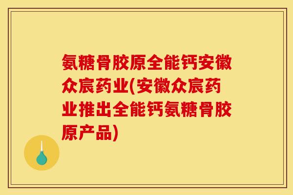 氨糖骨胶原全能钙安徽众宸药业(安徽众宸药业推出全能钙氨糖骨胶原产品)