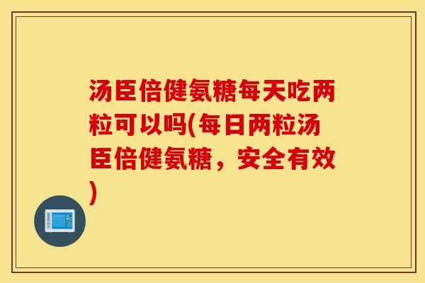 汤臣倍健氨糖每天吃两粒可以吗(每日两粒汤臣倍健氨糖，安全有效)