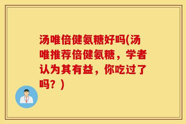 汤唯倍健氨糖好吗(汤唯推荐倍健氨糖，学者认为其有益，你吃过了吗？)