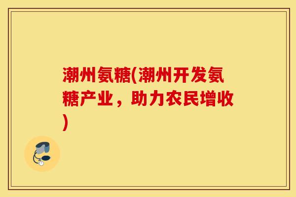 潮州氨糖(潮州开发氨糖产业，助力农民增收)