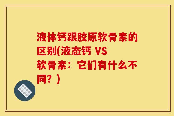 液体钙跟胶原软骨素的区别(液态钙 VS 软骨素：它们有什么不同？)