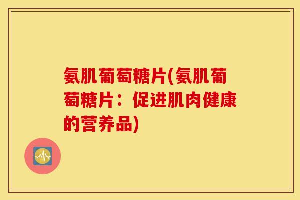 氨肌葡萄糖片(氨肌葡萄糖片：促进肌肉健康的营养品)