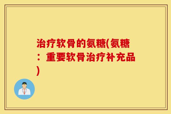 治疗软骨的氨糖(氨糖：重要软骨治疗补充品)