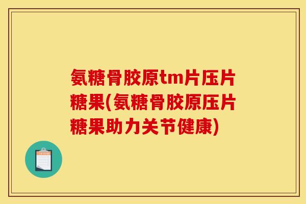 氨糖骨胶原tm片压片糖果(氨糖骨胶原压片糖果助力关节健康)