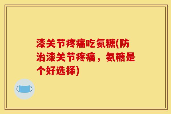 漆关节疼痛吃氨糖(防治漆关节疼痛，氨糖是个好选择)