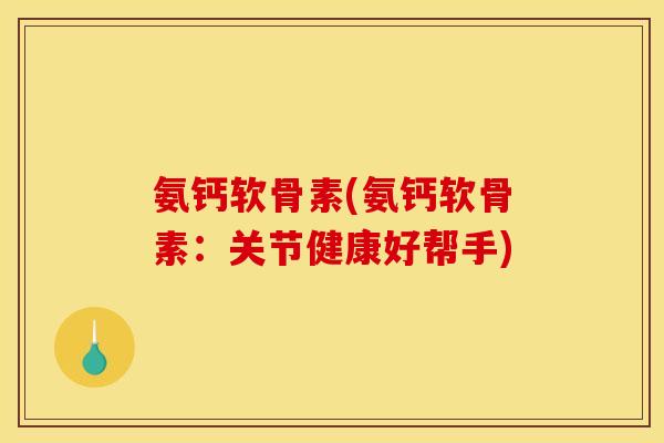 氨钙软骨素(氨钙软骨素：关节健康好帮手)
