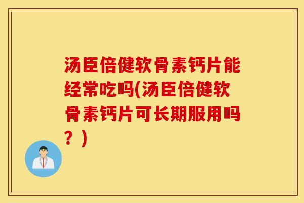 汤臣倍健软骨素钙片能经常吃吗(汤臣倍健软骨素钙片可长期服用吗？)