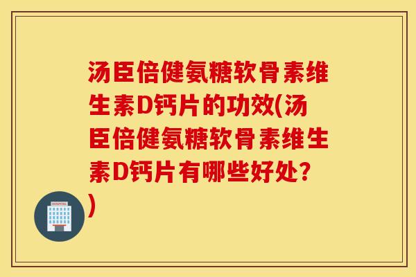汤臣倍健氨糖软骨素维生素D钙片的功效(汤臣倍健氨糖软骨素维生素D钙片有哪些好处？)